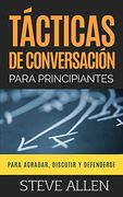 Tácticas de Conversación Para Principiantes Para Agradar, Discutir y Defenderse: Cómo Iniciar una Conversación, Agradar, Argumentar y Defenderse: 3 (Indispensables de Comunicación y Persuasión)