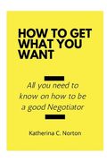 How to get what you want: All you need to know on how to be a good negotiator (en Inglés)