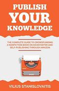 Publish Your Knowledge: The Complete Guide to Crowdfunding a Nonfiction Book on Kickstarter and Self-Publishing Through Amazon