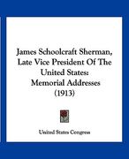 james schoolcraft sherman, late vice president of the united states: memorial addresses (1913)