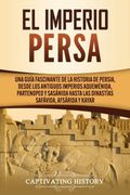 El Imperio Persa: Una Guía Fascinante de la Historia de Persia, Desde los Antiguos Imperios Aqueménida, Partenopeo y Sasánida Hasta las Dinastías Safávida, Afsárida y Kayar