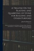 A Treatise on the Blasting and Quarrying of Stone for Building and Other Purposes: With the Constituents and Analyses of Granite, Slate, Limestone,. Some Remarks on the Blowing up of Bridges (en Inglés)