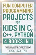 Fun Computer Programming Projects for Kids in c, C++, Python: 4 Books in 1: Unlock the Power of Learning Multiple Languages to Enhance Problem Solving,. Versatility (Coding for Absolute Beginners) (en Inglés)
