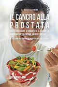 33 Ricette Contro Il Cancro Alla Prostata Che Ti Aiuteranno a Combattere Il Cancro, Ad Aumentare La Tua Energia, e Sentirti Meglio: La Soluzione Più Semplice Ai Problemi Che Ti Dà Il Cancro