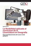 La Flexibilidad Aplicada al Currículum de la Licenciatura en Geografía: Para el Fortalecimiento del Nuevo rol del Geógrafo (in Spanish)