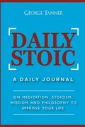 Daily Stoic: A Daily Journal: On Meditation, Stoicism, Wisdom and Philosophy to Improve Your Life: A Daily Journal: On Meditation, Stoicism, Wisdom and Philosophy to Improve Your Life: 