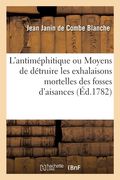 L'Antiméphitique. Moyens de Détruire Les Exhalaisons Pernicieuses Et Mortelles Des Fosses d'Aisances: L'Odeur Infecte Des Égouts, Celle Des Hôpitaux, (en Francés)