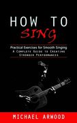 How to Sing: Practical Exercises for Smooth Singing (A Complete Guide to Creating Stronger Performances) (en Inglés)