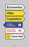 Economics After Capitalism: A Guide to the Ruins and a Road to the Future