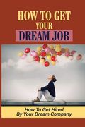 How To Get Your Dream Job: How To Get Hired By Your Dream Company: How Qualified You Are For The Dream Job