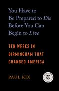 You Have to Be Prepared to Die Before You Can Begin to Live: Ten Weeks in Birmingham That Changed America (en Inglés)