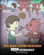 Wie man Einem Drachen Nein Beibringt: (Train Your Dragon to Accept no) Eine Süße Kindergeschichte, um Kindern Beizubringen, mit Widerspruch, Emotionen. Umzugehen. (my Dragon Books Deutsch) (en Alemán)