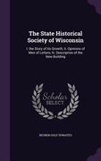 The State Historical Society of Wisconsin: I. the Story of Its Growth; Ii. Opinions of Men of Letters; Iii. Description of the New Building (en Inglés)