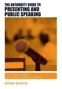 The Authority Guide to Presenting and Public Speaking: How to Deliver Engaging and Effective Business Presentations (The Authority Guides)