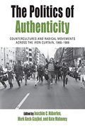 The Politics of Authenticity: Countercultures and Radical Movements Across the Iron Curtain, 1968-1989 (Protest, Culture & Society, 25)