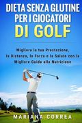 DIETA SENZA GLUTINE PER I GIOCATORI Di GOLF: MIigliora la tua Prestazione, la Distanza, la Forza e la Salute con la Migliore Guida alla Nutrizione (en Italiano)