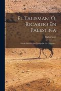 El Talisman, ó, Ricardo en Palestina: Novela Histórica del Tiempo de las Cruzadas.