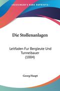 Die Stollenanlagen: Leitfaden Fur Bergleute Und Tunnelbauer (1884) (en Alemán)