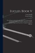 Euclid, Book V: Proved Algebraically So Far As It Relates to Commensurable Magnitudes. to Which Is Prefixed a Summary of All the Neces (en Inglés)