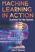 Machine Learning in Action: A Primer for the Layman, Step by Step Guide for Newbies (en Inglés)