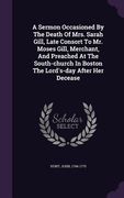 A Sermon Occasioned By The Death Of Mrs. Sarah Gill, Late Consort To Mr. Moses Gill, Merchant, And Preached At The South-church In Boston The Lord's-d (en Inglés)