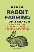 Urban Rabbit Farming From Scratch: How To Raise Strong, Vibrant, Healthy And Highly Productive Rabbits (en Inglés)