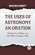 The Uses Of Astronomy An Oration Delivered At Albany, On The 28Th Of August, 1856 (en Inglés)