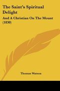 the saint's spiritual delight: and a christian on the mount (1830) (en Inglés)