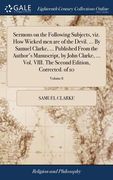 Sermons on the Following Subjects, viz. How Wicked men are of the Devil. ... By Samuel Clarke, ... Published From the Author's Manuscript, by John Cla