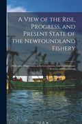A View of the Rise, Progress, and Present State of the Newfoundland Fishery [microform]: With Some Observations on Its Government, Civil Establishment (en Inglés)