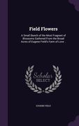 Field Flowers: A Small Bunch of the Most Fragrant of Blossoms Gathered From the Broad Acres of Eugene Field's Farm of Love .. (en Inglés)