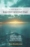 A View From The Balcony Beyond Time: Seeing Life Through God's Eyes: Seeing Life Through: