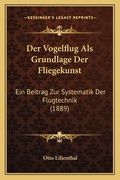 Der Vogelflug Als Grundlage Der Fliegekunst: Ein Beitrag Zur Systematik Der Flugtechnik (1889) (en Alemán)