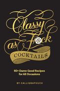 Classy as Fuck Cocktails: 60+ Damn Good Recipes for all Occasions (en Inglés)