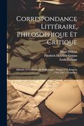 Correspondance Littéraire, Philosophique et Critique: Adressée à un Souverain D'allemagne, Depuis 1753 Jusqu'en 1769, Part 3, Volume 3 (en Francés)