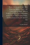 The Geology of the South-West Part of Lincolnshire, With Parts of Leicestershire and Nottinghamshire. (Explanation of Sheet 70) (en Inglés)