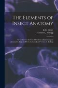 The Elements of Insect Anatomy; An Outline for the use of Students in Entomological Laboratories. By John Henry Comstock and Vernon l. Kellogg de John Henry 1849-1931 Comstock(Legare Street pr)