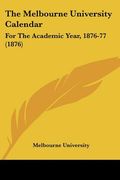 the melbourne university calendar: for the academic year, 1876-77 (1876)