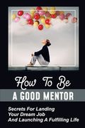 How To Be A Good Mentor: Secrets For Landing Your Dream Job And Launching A Fulfilling Life: Mentoring Numerous Job Candidates (en Inglés)