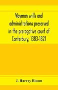 Wayman Wills and Administrations Preserved in the Prerogative Court of Canterbury, 1383-1821 (en Inglés)
