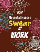 How Neonatal Nurses Swear at Work: Relatable Swear Word Coloring Book for Grown Ups, Color the Stress Away and Bring Humor and Laughter to the Office (en Inglés)