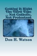 Getting It Right The Third Time ... Not Catholic, Not Protestant: Spiritual ! ! (en Inglés)
