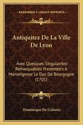 Antiquitez De La Ville De Lyon: Avec Quelques Singularitez Remarquables Presentee's A Monseigneur Le Duc De Bourgogne (1701) (en Francés)