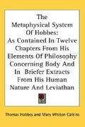 the metaphysical system of hobbes: as contained in twelve chapters from his elements of philosophy concerning body and in briefer extracts from his hu