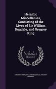 Heraldic Miscellanies, Consisting of the Lives of Sir William Dugdale, and Gregory King (en Inglés)