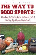 The Way to Good Sports: A Handbook for Starting Well in the Pleasant Craft of Coaching High School and Youth Sports (en Inglés)