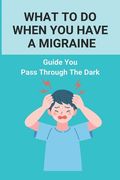 What To Do When You Have A Migraine: Guide You Pass Through The Dark: Migraine And Stress Headache (en Inglés)