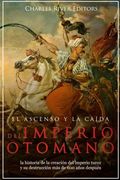 El Ascenso y la Caída del Imperio Otomano: La Historia de la Creación del Imperio Turco y su Destrucción más de 600 Años Después