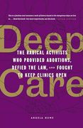 Deep Care: The Radical Activists who Provided Abortions, Defied the Law, and Fought to Keep Clinics Open (en Inglés)