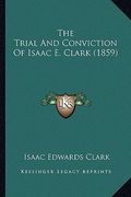 the trial and conviction of isaac e. clark (1859) the trial and conviction of isaac e. clark (1859) (en Inglés)